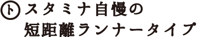 スタミナ自慢の短距離ランナータイプ